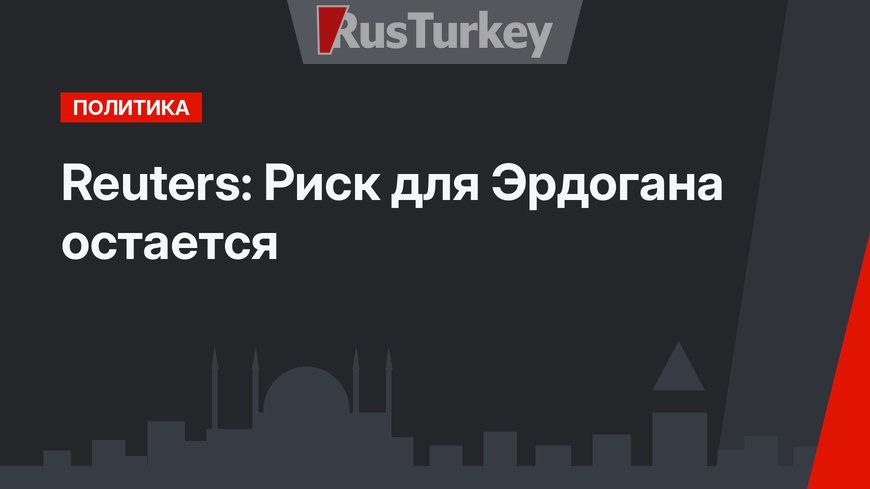 Reuters:  Риск для Эрдогана остается