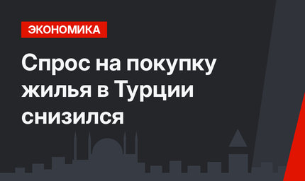 Спрос на покупку жилья в Турции снизился