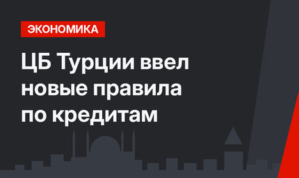 ЦБ Турции ввел новые правила по кредитам