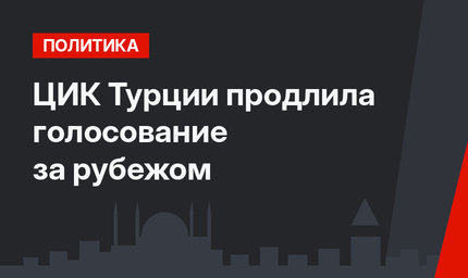 ЦИК Турции продлила голосование за рубежом
