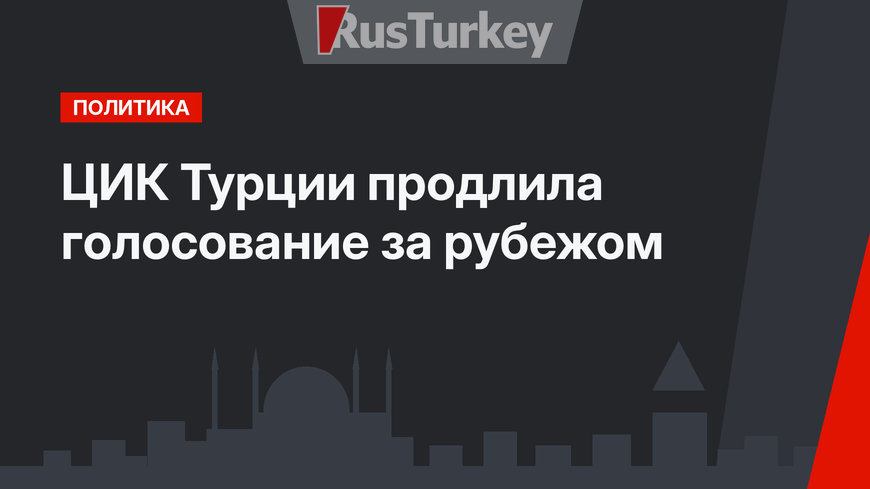 ЦИК Турции продлила голосование за рубежом