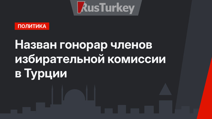 Назван гонорар членов избирательной комиссии в Турции