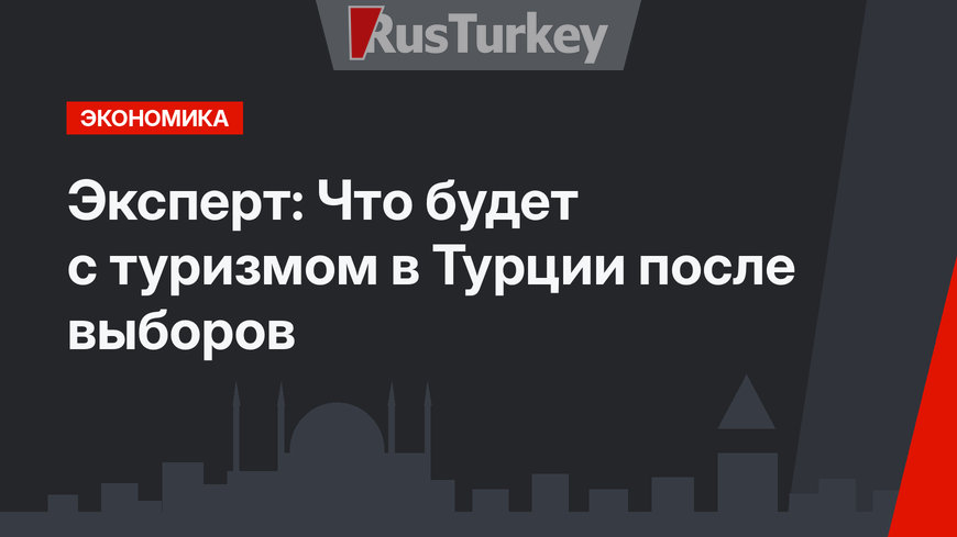 Эксперт:  Что будет с туризмом в Турции после выборов