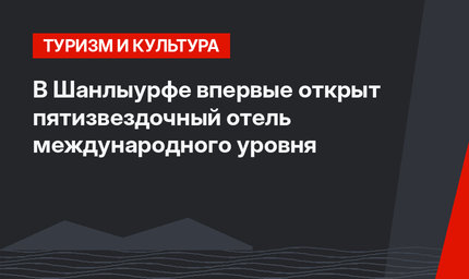 В Шанлыурфе впервые открыт пятизвездочный отель международного уровня