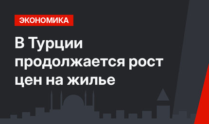 В Турции продолжается рост цен на жилье