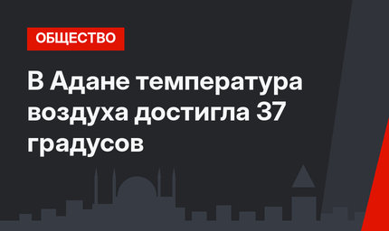 В Адане температура воздуха достигла 37 градусов