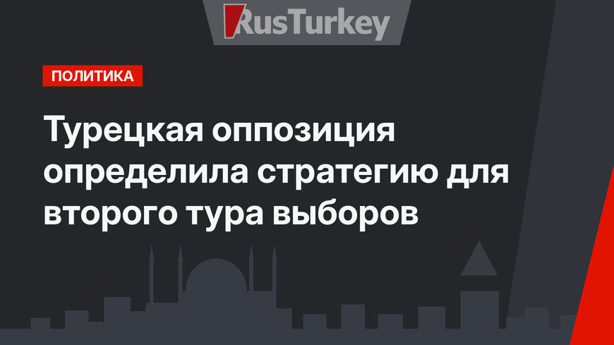 Турецкая оппозиция определила стратегию для второго тура выборов