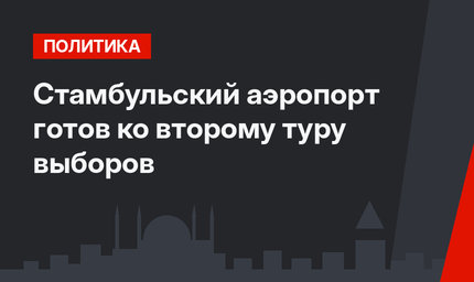 Стамбульский аэропорт готов ко второму туру выборов