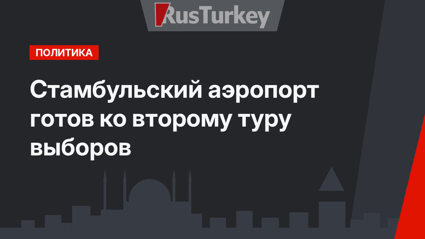 Стамбульский аэропорт готов ко второму туру выборов