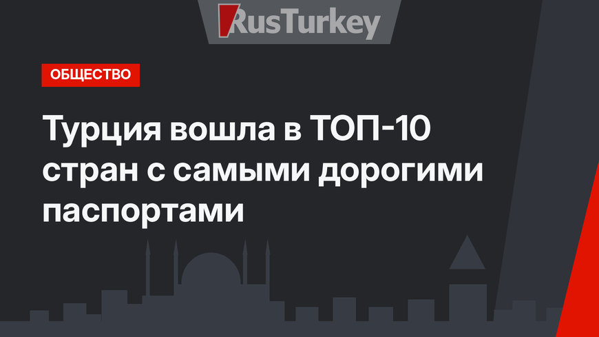 Турция вошла в ТОП-10 стран с самыми дорогими паспортами