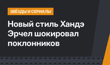 Новый стиль Хандэ Эрчел шокировал поклонников
