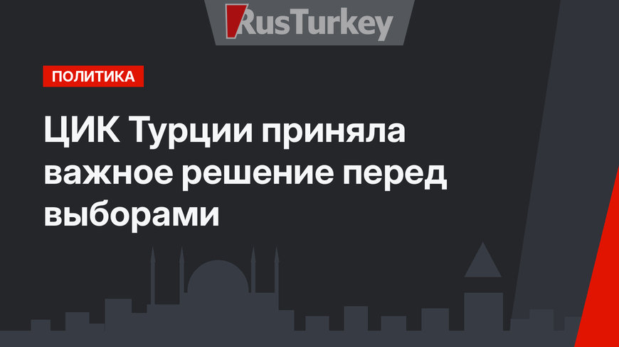 ЦИК Турции приняла важное решение перед выборами