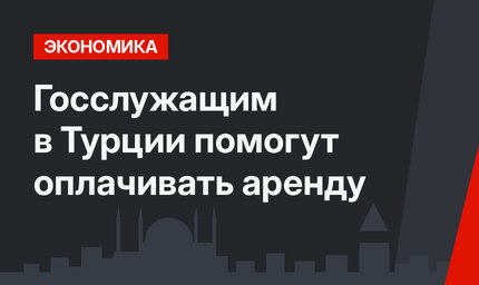 Госслужащим в Турции помогут оплачивать аренду