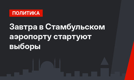 Завтра в Стамбульском аэропорту стартуют выборы