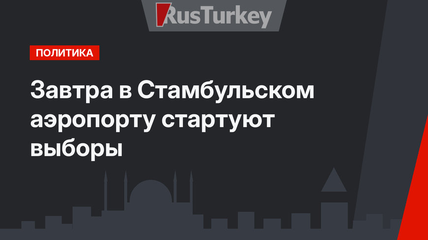 Завтра в Стамбульском аэропорту стартуют выборы