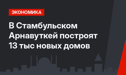 В Стамбульском Арнавуткей построят 13 тыс новых домов