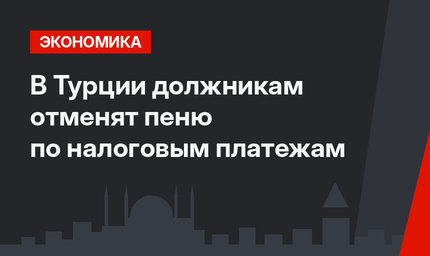 В Турции должникам отменят пеню по налоговым платежам
