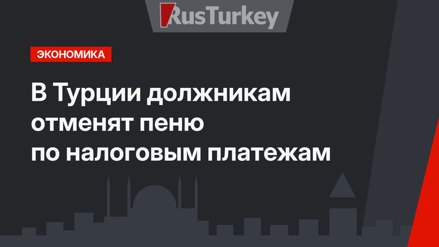 В Турции должникам отменят пеню по налоговым платежам