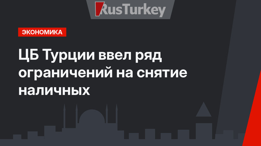 ЦБ Турции ввел ряд ограничений на снятие наличных
