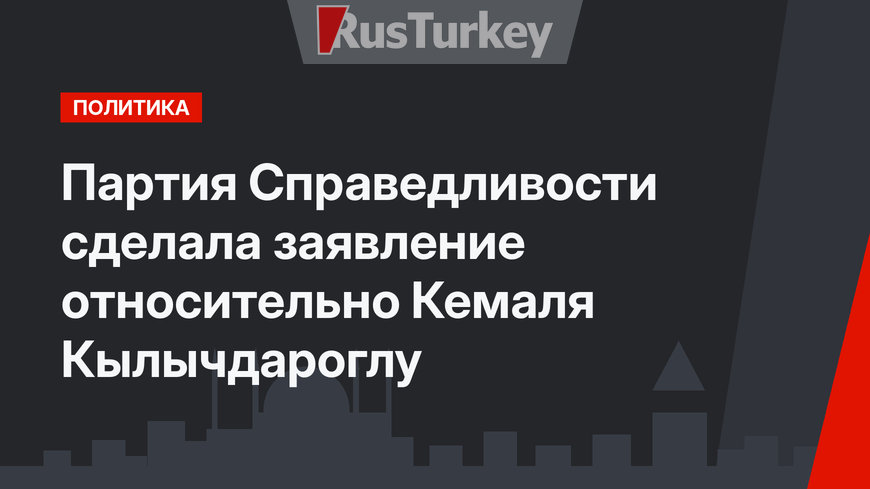 Партия Справедливости сделала заявление относительно Кемаля Кылычдароглу