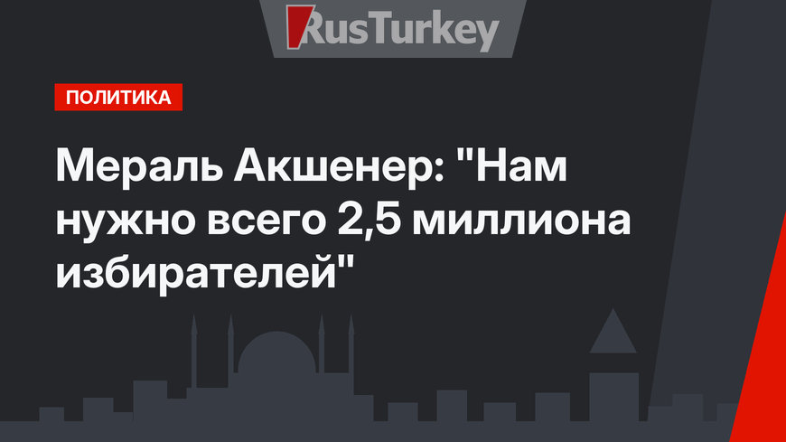 Мераль Акшенер: "Нам нужно всего  2,5 миллиона избирателей"