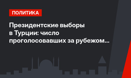 Президентские выборы в Турции:  число проголосовавших за рубежом превысило 1 млн