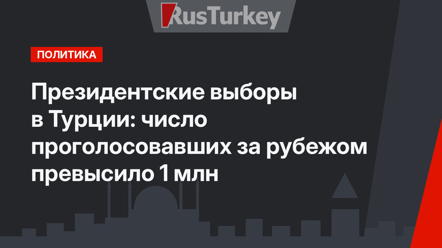 Президентские выборы в Турции:  число проголосовавших за рубежом превысило 1 млн