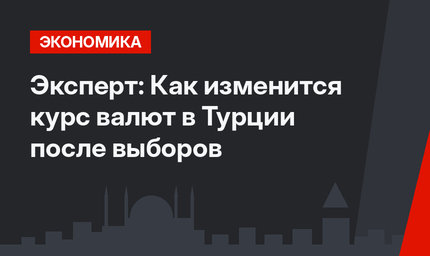 Эксперт: Как изменится курс валют в Турции после выборов