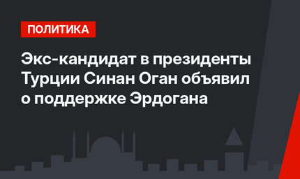 Экс-кандидат в президенты Турции Синан Оган объявил о поддержке Эрдогана