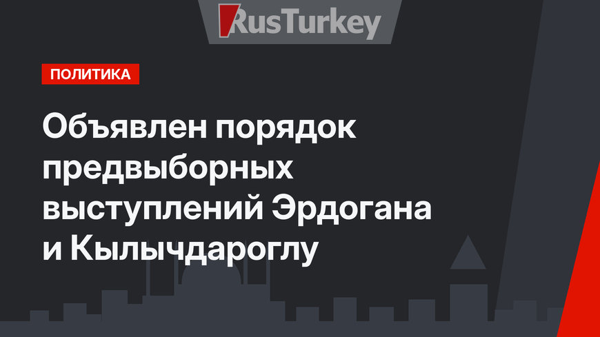 Объявлен порядок предвыборных выступлений Эрдогана и Кылычдароглу