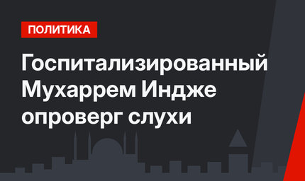Госпитализированный Мухаррем Индже опроверг слухи