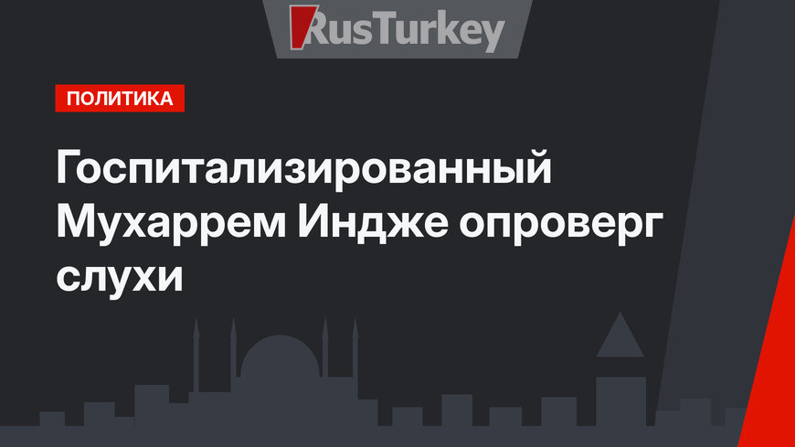 Госпитализированный Мухаррем Индже опроверг слухи