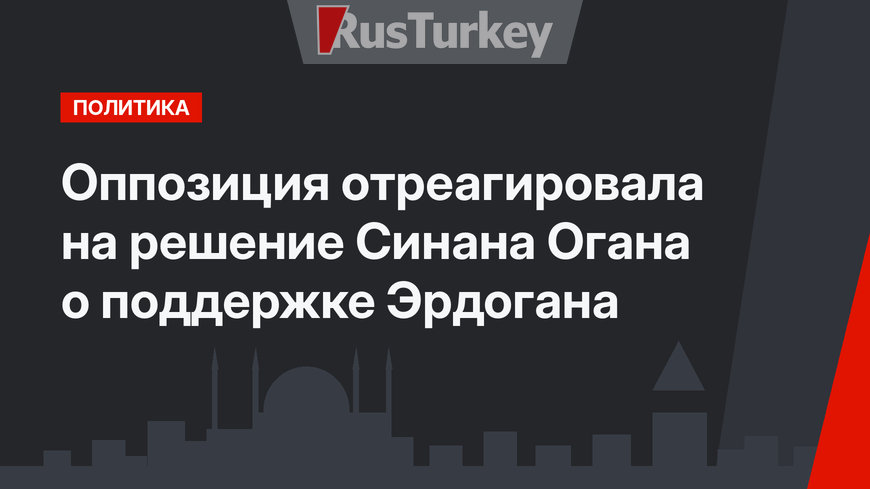 Оппозиция отреагировала на решение Синана Огана о поддержке Эрдогана