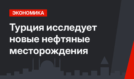 Турция исследует новые нефтяные месторождения