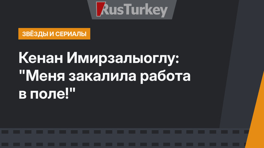 Кенан Имирзалыоглу: "Меня закалила работа в поле!"