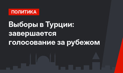 Выборы в Турции: завершается голосование за рубежом