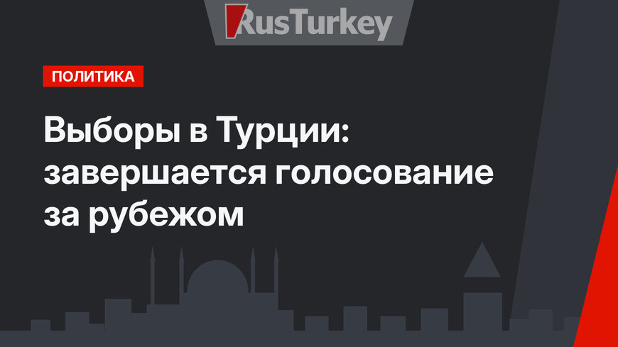 Выборы в Турции: завершается голосование за рубежом