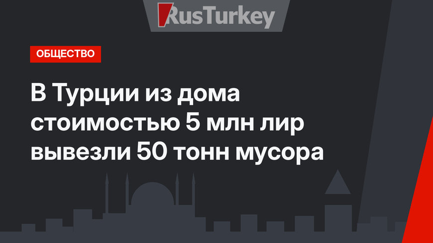 В Турции из дома стоимостью 5 млн лир вывезли 50 тонн мусора
