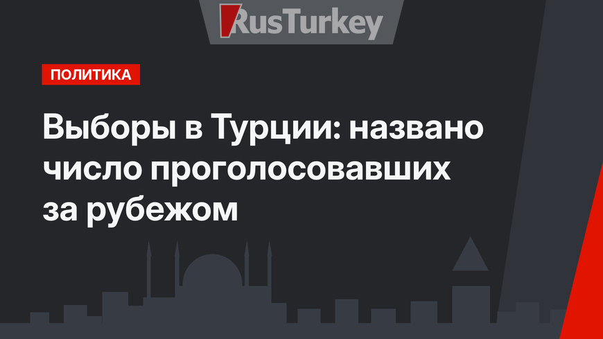 Выборы в Турции: названо число проголосовавших за рубежом