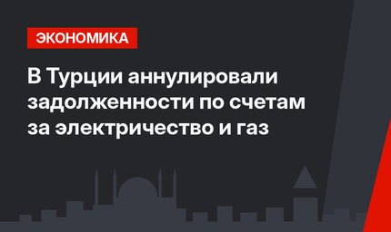 В Турции аннулировали задолженности по счетам за электричество и газ