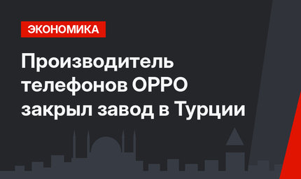 Производитель телефонов OPPO закрыл завод в Турции