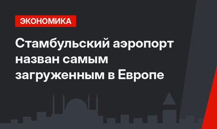 Стамбульский аэропорт назван самым загруженным в Европе
