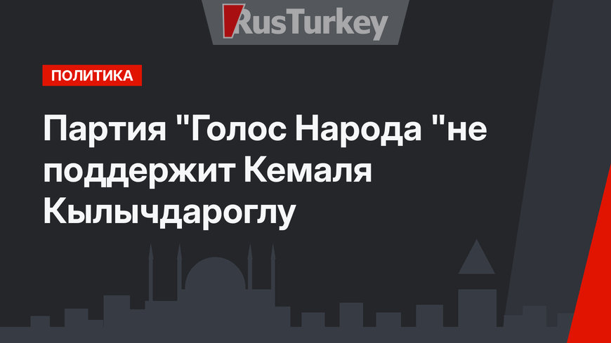 Партия "Голос Народа "не поддержит Кемаля Кылычдароглу