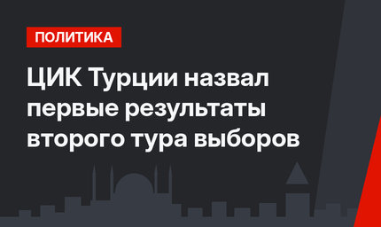 ЦИК Турции назвал первые результаты второго тура выборов