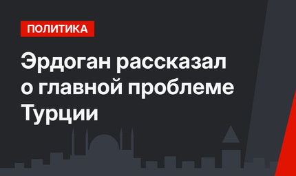 Эрдоган рассказал о главной проблеме Турции