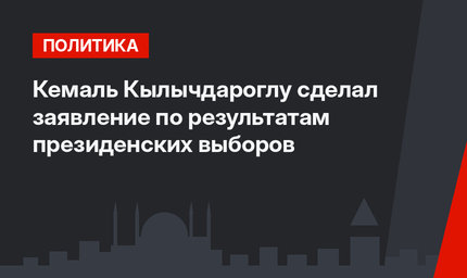 Кемаль Кылычдароглу сделал заявление по результатам президенских выборов