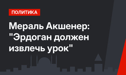 Мераль Акшенер: "Эрдоган должен извлечь урок"