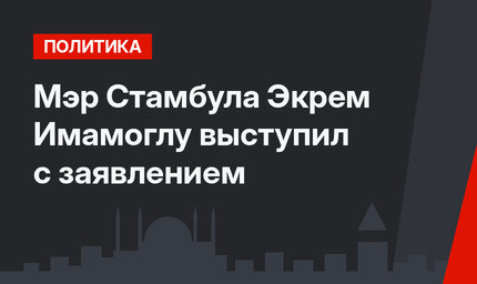 Мэр Стамбула Экрем Имамоглу выступил с заявлением