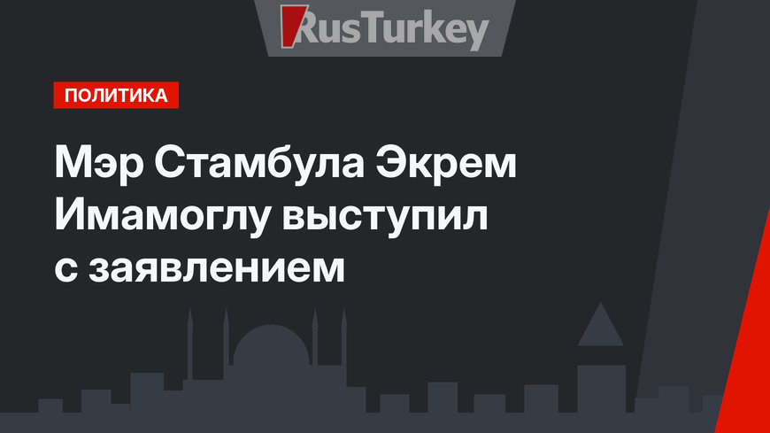 Мэр Стамбула Экрем Имамоглу выступил с заявлением