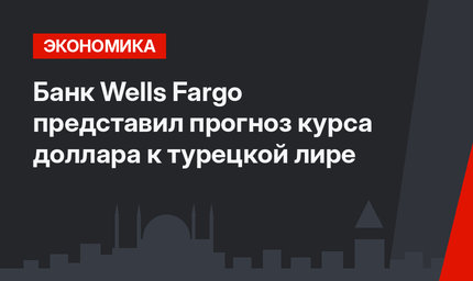 Банк Wells Fargo представил прогноз курса доллара к турецкой лире